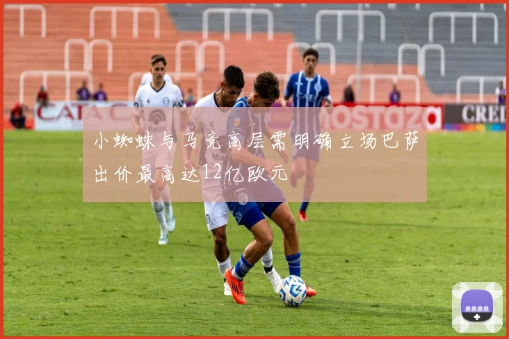 小蜘蛛与马竞高层需明确立场巴萨出价最高达12亿欧元