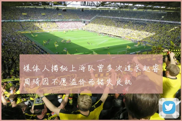 媒体人揭秘上海队曾多次追求赵睿周琦因不愿溢价而错失良机