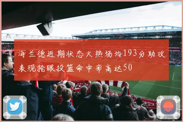 海兰德近期状态火热场均193分助攻表现抢眼投篮命中率高达50