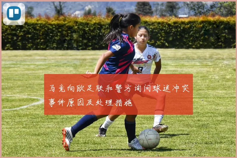 马竞向欧足联和警方询问球迷冲突事件原因及处理措施