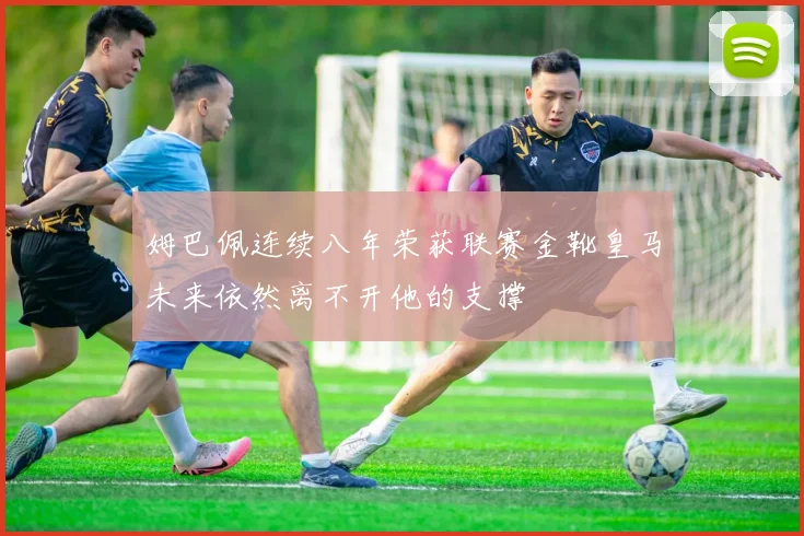 姆巴佩连续八年荣获联赛金靴皇马未来依然离不开他的支撑