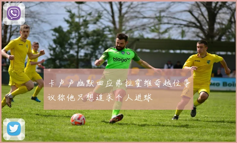 卡卢卢幽默回应弗拉霍维奇越位争议称他只想追求个人进球