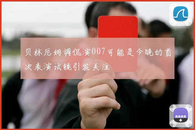 贝林厄姆调侃演007可能是今晚的首次表演试镜引发关注