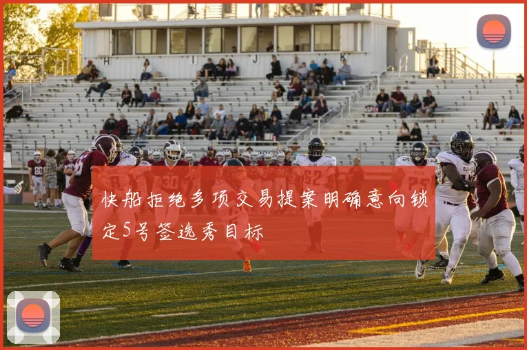 快船拒绝多项交易提案明确意向锁定5号签选秀目标