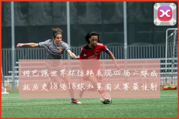 姆巴佩世界杯惊艳表现四场六球成就历史18场18球加冕淘汰赛最佳射手