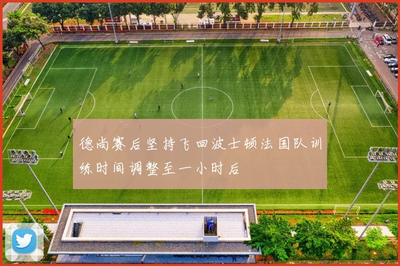 德尚赛后坚持飞回波士顿法国队训练时间调整至一小时后