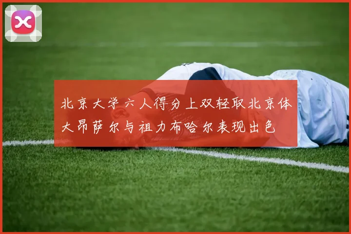 北京大学六人得分上双轻取北京体大昂萨尔与祖力布哈尔表现出色
