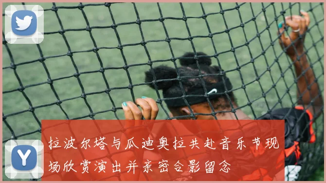 拉波尔塔与瓜迪奥拉共赴音乐节现场欣赏演出并亲密合影留念