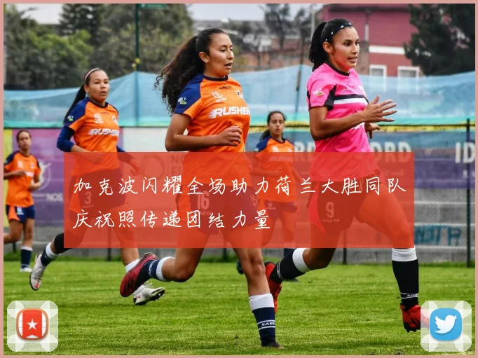 加克波闪耀全场助力荷兰大胜同队庆祝照传递团结力量