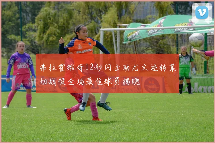 弗拉霍维奇12秒闪击助尤文逆转莱切战役全场最佳球员揭晓