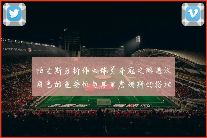 帕金斯分析伟大球员夺冠之路恶汉角色的重要性与库里詹姆斯的搭档关系