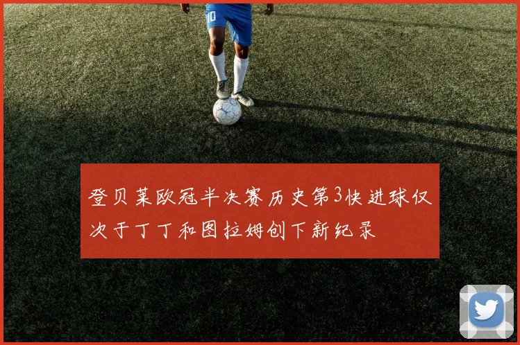 登贝莱欧冠半决赛历史第3快进球仅次于丁丁和图拉姆创下新纪录