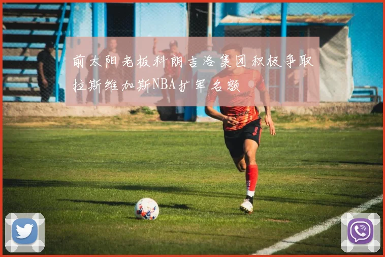 前太阳老板科朗吉洛集团积极争取拉斯维加斯NBA扩军名额