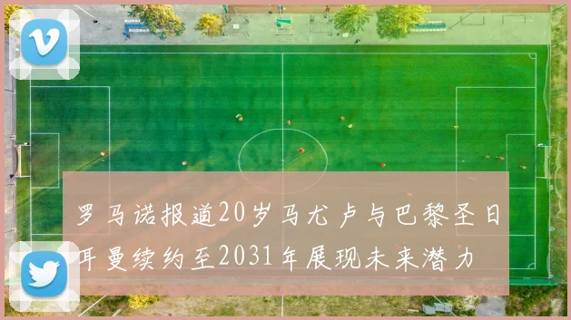 罗马诺报道20岁马尤卢与巴黎圣日耳曼续约至2031年展现未来潜力
