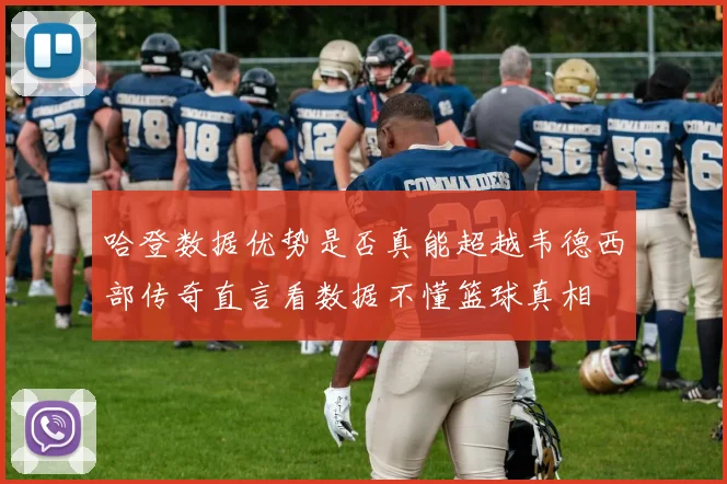 哈登数据优势是否真能超越韦德西部传奇直言看数据不懂篮球真相