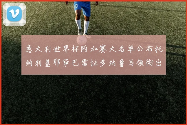意大利世界杯附加赛大名单公布托纳利基耶萨巴雷拉多纳鲁马领衔出征
