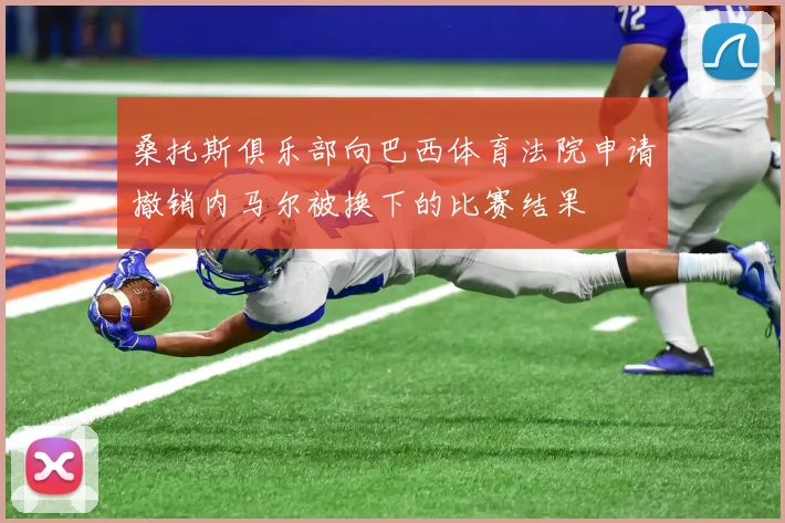 桑托斯俱乐部向巴西体育法院申请撤销内马尔被换下的比赛结果