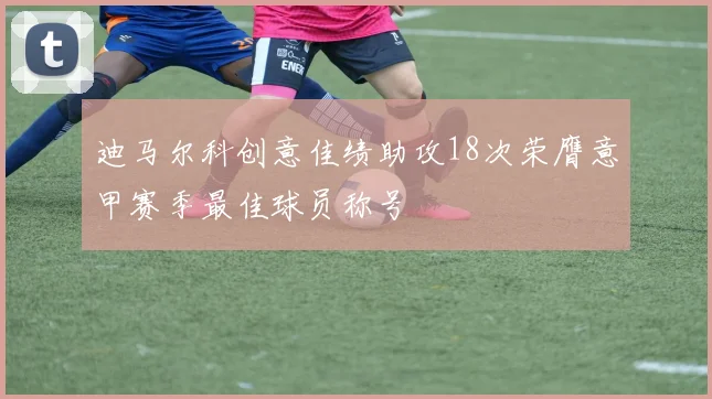 迪马尔科创意佳绩助攻18次荣膺意甲赛季最佳球员称号