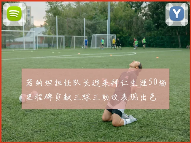 若纳坦担任队长迎来拜仁生涯50场里程碑贡献三球三助攻表现出色