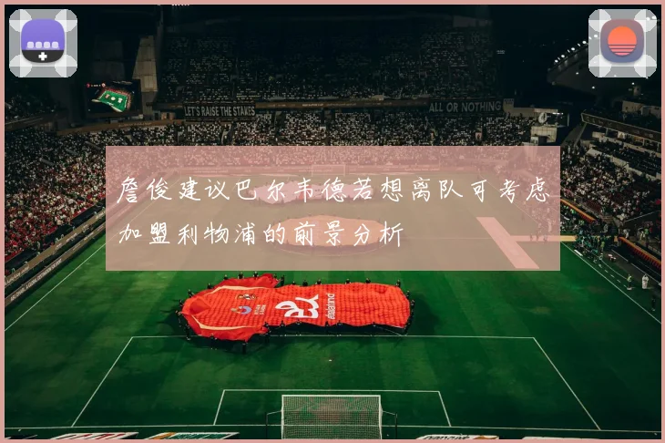 詹俊建议巴尔韦德若想离队可考虑加盟利物浦的前景分析