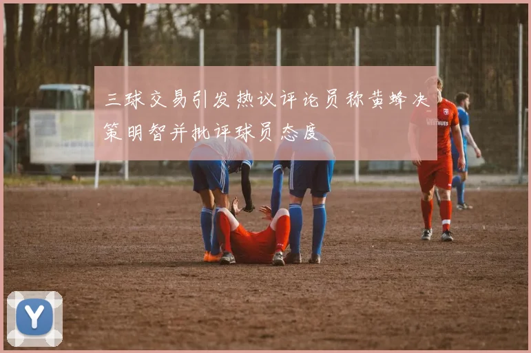 三球交易引发热议评论员称黄蜂决策明智并批评球员态度