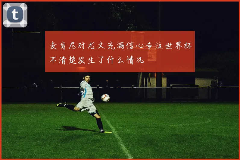 麦肯尼对尤文充满信心专注世界杯不清楚发生了什么情况