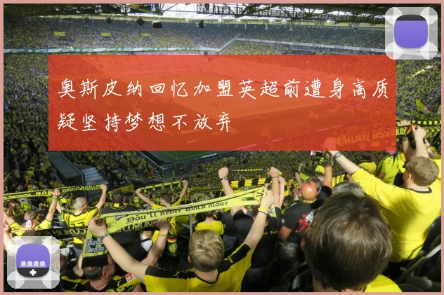 奥斯皮纳回忆加盟英超前遭身高质疑坚持梦想不放弃