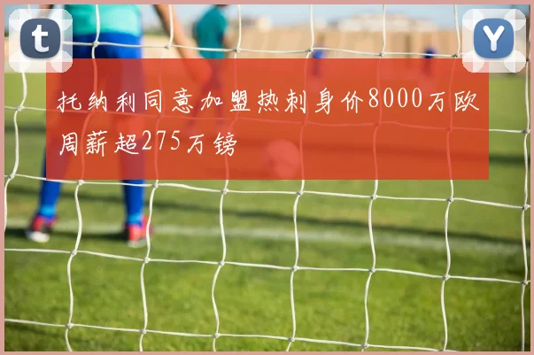 托纳利同意加盟热刺身价8000万欧周薪超275万镑
