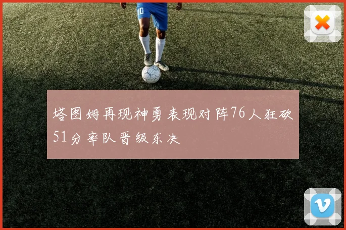 塔图姆再现神勇表现对阵76人狂砍51分率队晋级东决