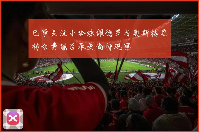 巴萨关注小蜘蛛佩德罗与奥斯梅恩转会费能否承受尚待观察