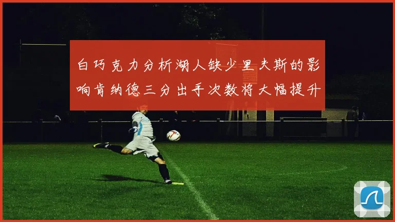 白巧克力分析湖人缺少里夫斯的影响肯纳德三分出手次数将大幅提升
