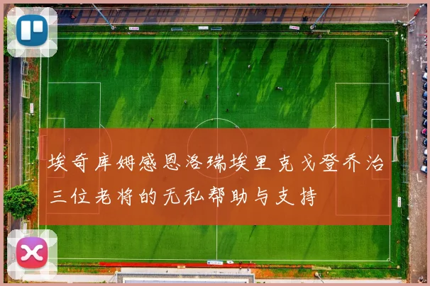 埃奇库姆感恩洛瑞埃里克戈登乔治三位老将的无私帮助与支持