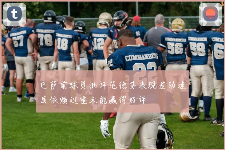 巴萨前球员批评范德芬表现差劲速度依赖过重未能赢得好评
