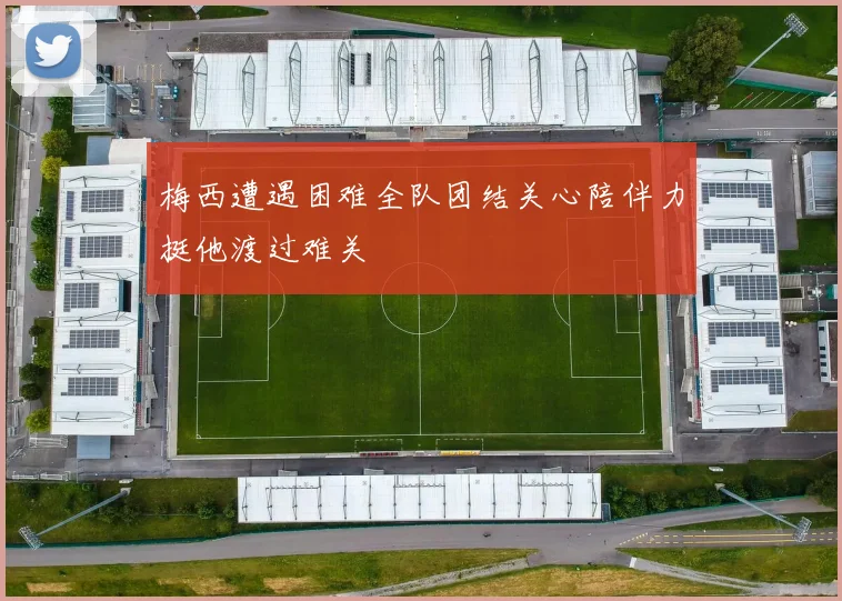 梅西遭遇困难全队团结关心陪伴力挺他渡过难关