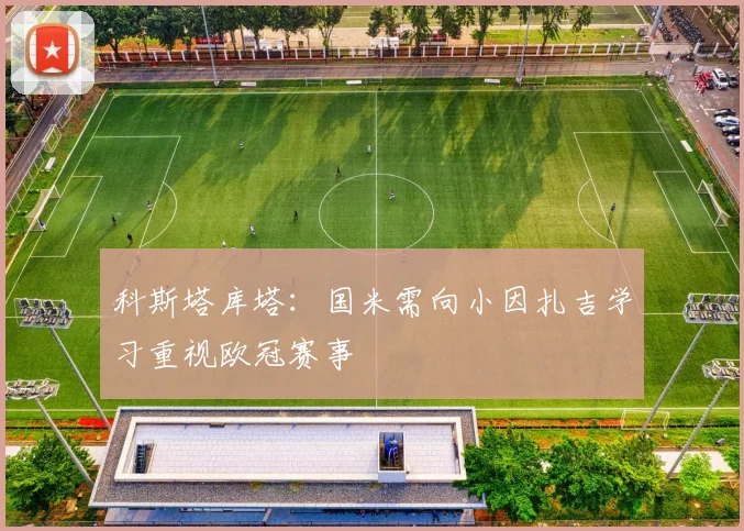 科斯塔库塔：国米需向小因扎吉学习重视欧冠赛事