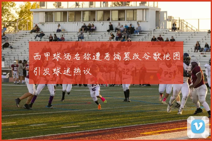 西甲球场名称遭恶搞篡改谷歌地图引发球迷热议
