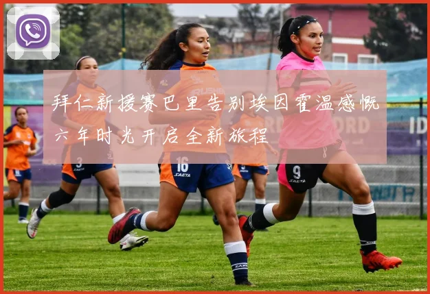 拜仁新援赛巴里告别埃因霍温感慨六年时光开启全新旅程